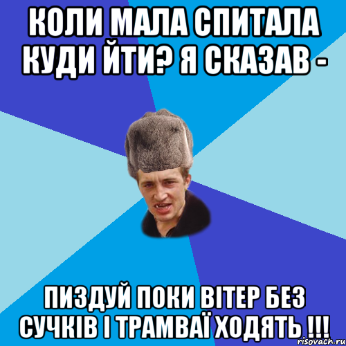 Коли Мала спитала куди йти? Я сказав - Пиздуй поки вітер без сучків і Трамваї ходять !!!