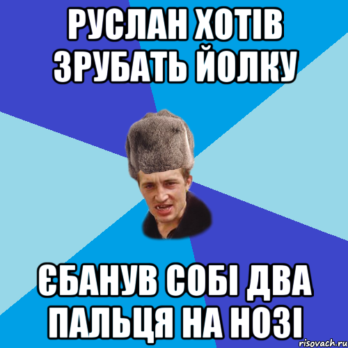 руслан хотів зрубать йолку єбанув собі два пальця на нозі