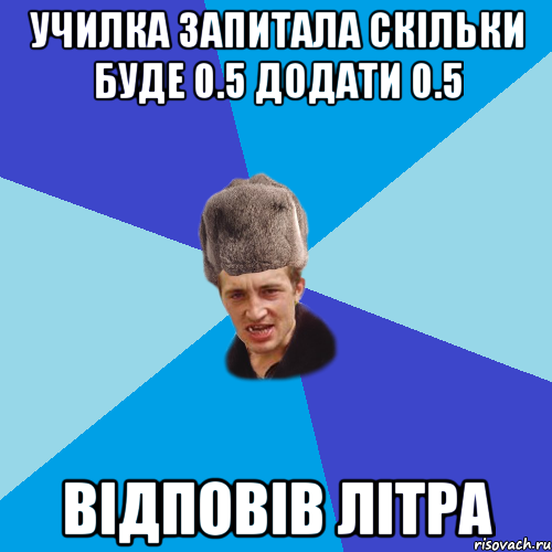 училка запитала скільки буде 0.5 додати 0.5 відповів літра