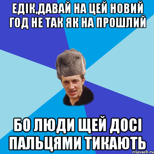 Едік,давай на цей Новий Год не так як на прошлий Бо люди щей досі пальцями тикають