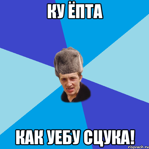 Ку Ёпта Как уебу сцука!