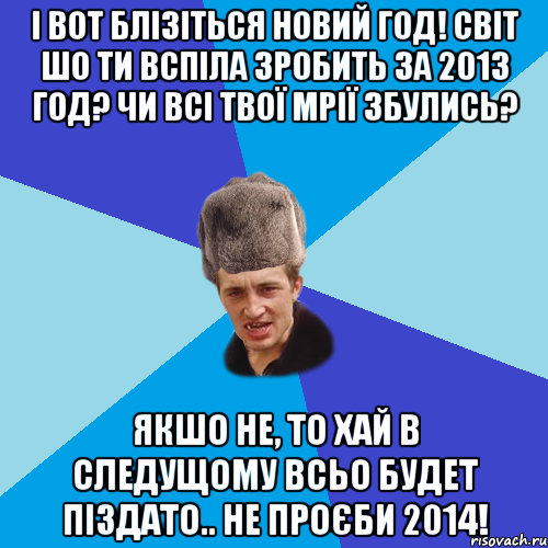 І вот блізіться Новий год! Світ шо ти вспіла зробить за 2013 год? чи всі твої мрії збулись? якшо не, то хай в следущому всьо будет піздато.. не проєби 2014!