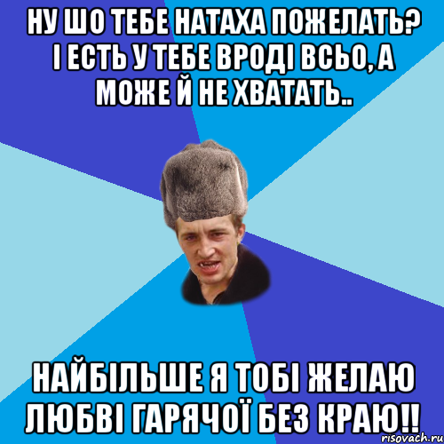 Ну шо тебе Натаха пожелать? і есть у тебе вроді всьо, а може й не хватать.. Найбільше я тобі желаю любві гарячої без краю!!, Мем Празднчний паца