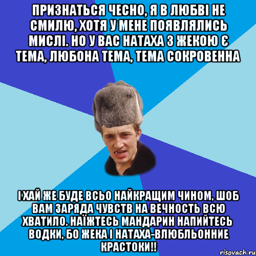 Признаться чесно, я в любві не смилю, хотя у мене появлялись мислі. Но у вас Натаха з Жекою є тема, любона тема, тема сокровенна І хай же буде всьо найкращим чином, шоб вам заряда чувств на вечность всю хватило. Наїжтесь мандарин напийтесь водки, бо Жека І Натаха-влюбльонние крастоки!!, Мем Празднчний паца