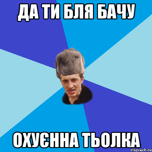 да ти бля бачу охуєнна тьолка