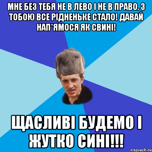 Мне без тебя не в лево і не в право. З тобою все рідненьке стало! давай нап*ямося як свині! Щасливі будемо і жутко сині!!!, Мем Празднчний паца