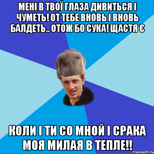 мені в твої глаза дивиться і чуметь! от тебе вновь і вновь балдеть.. отож бо сука! щастя є коли і ти со мной і срака моя милая в тепле!!