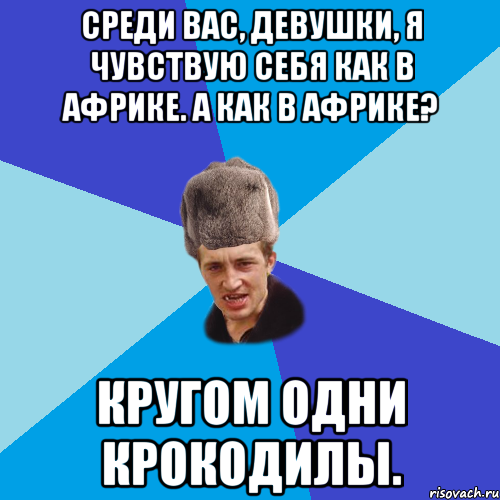 Среди вас, девушки, я чувствую себя как в Африке. А как в Африке? Кругом одни крокодилы., Мем Празднчний паца