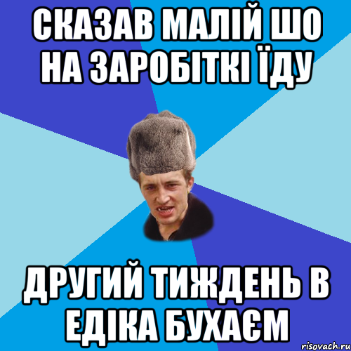 сказав малій шо на заробіткі їду другий тиждень в едіка бухаєм