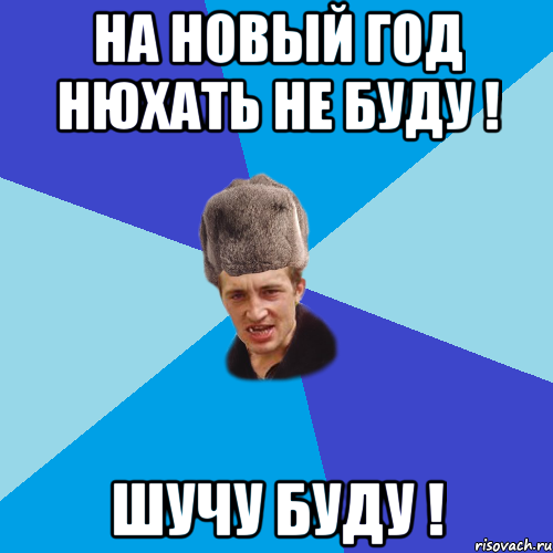 НА НОВЫЙ ГОД НЮХАТЬ НЕ БУДУ ! ШУЧУ БУДУ !