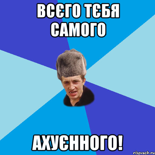 Всєго тєбя самого ахуєнного!