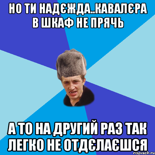 Но ти Надєжда..кавалєра в шкаф не прячь А то на другий раз так легко не отдєлаєшся