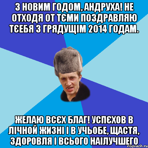 З Новим Годом, Андруха! не отходя от тєми поздравляю тєебя з грядущім 2014 годам. желаю всєх благ! успєхов в лічной жизні і в учьобе, щастя, здоровля і всього наілучшего, Мем Празднчний паца