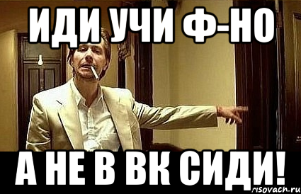 иди учи Ф-но а не в вк сиди!