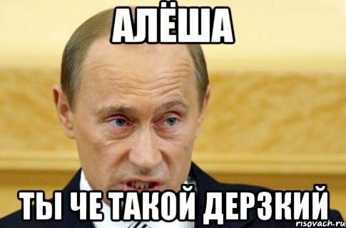 Алёша ты че такой дерзкий, Мем путин