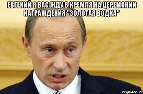 Евгений я вас жду в Кремля на церемонии награждения "золотая водка" , Мем путин