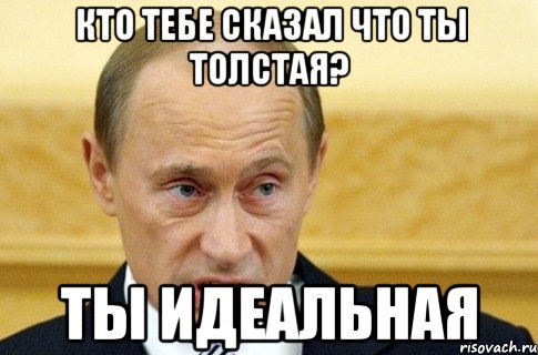 Кто тебе сказал что ты толстая? Ты идеальная, Мем путин