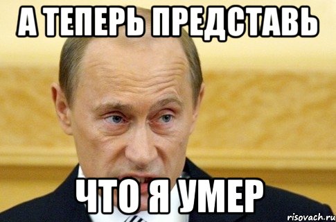 А теперь представь Что я умер, Мем путин