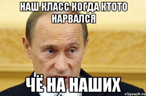 наш класс когда ктото нарвался чё на наших, Мем путин