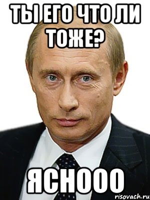 Ты его что ли тоже? Яснооо, Мем Путин