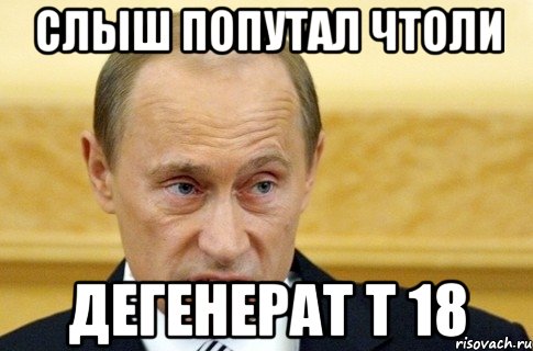 Слыш попутал чтоли Дегенерат т 18, Мем путин