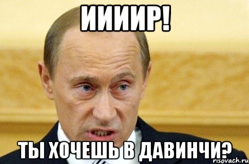 Иииир! ты хочешь в давинчи?, Мем путин