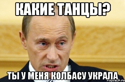 Какие танцы? Ты у меня колбасу украла, Мем путин