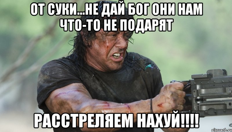 от суки...не дай Бог они нам что-то не подарят Расстреляем нахуй!!!!, Мем Рэмбо