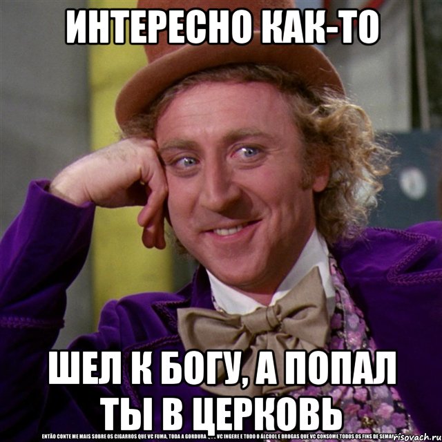 интересно как-то Шел к Богу, а попал ты в церковь, Мем Ну давай расскажи (Вилли Вонка)