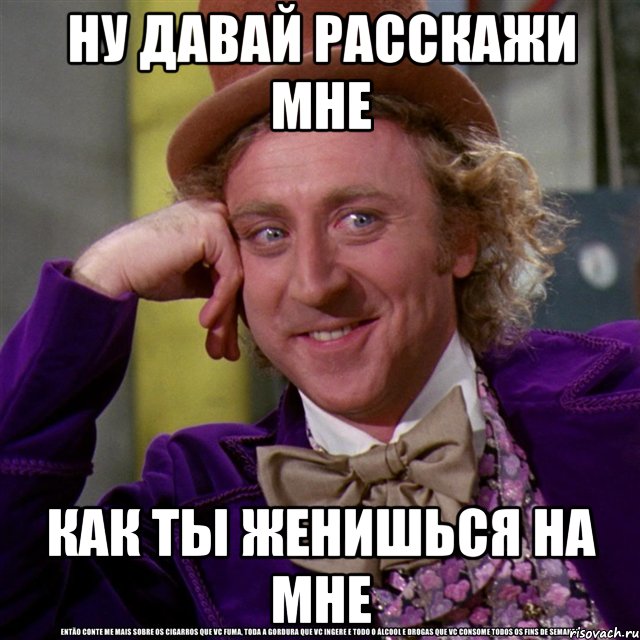 Ну давай расскажи мне Как ты женишься на мне, Мем Ну давай расскажи (Вилли Вонка)