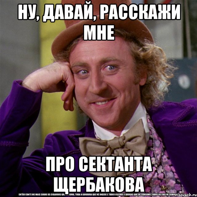 Ну, давай, расскажи мне про сектанта Щербакова, Мем Ну давай расскажи (Вилли Вонка)