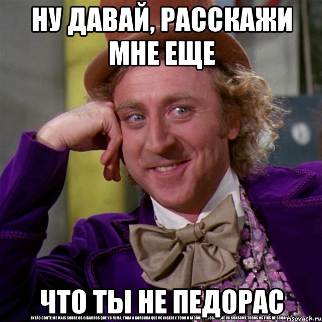 ну давай, расскажи мне еще что ты не педорас, Мем Ну давай расскажи (Вилли Вонка)