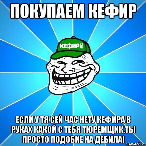 Покупаем Кефир Если у тя сей час нету Кефира в руках какой с тебя тюремщик,ты просто подобие на ДЕБИЛА!, Мем Разра6ы