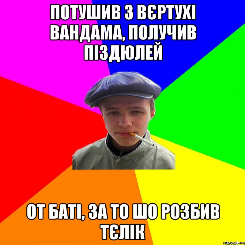 потушив з вєртухі вандама, получив піздюлей от баті, за то шо розбив тєлік