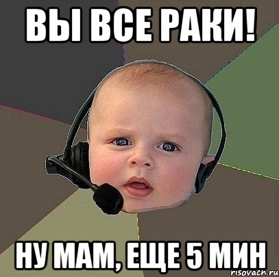 ВЫ ВСЕ РАКИ! ну мам, еще 5 мин, Мем  Ребенок на связи