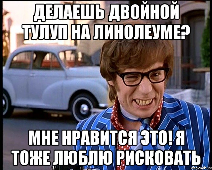 Делаешь двойной тулуп на линолеуме? Мне нравится это! Я тоже люблю рисковать, Мем Рисковый парень - Остин Пауэрс