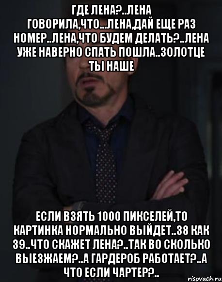 где лена?..лена говорила,что...лена,дай еще раз номер..лена,что будем делать?..лена уже наверно спать пошла..золотце ты наше если взять 1000 пикселей,то картинка нормально выйдет..38 как 39..что скажет лена?..так во сколько выезжаем?..а гардероб работает?..а что если чартер?.., Мем твое выражение лица