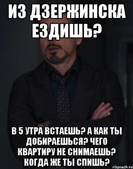 Из Дзержинска ездишь? В 5 утра встаешь? А как ты добираешься? Чего квартиру не снимаешь? Когда же ты спишь?, Мем твое выражение лица