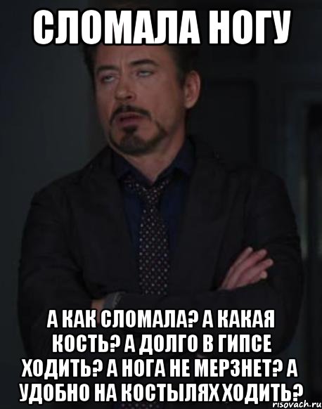 Сломала ногу А как сломала? А какая кость? А долго в гипсе ходить? А нога не мерзнет? А удобно на костылях ходить?, Мем твое выражение лица