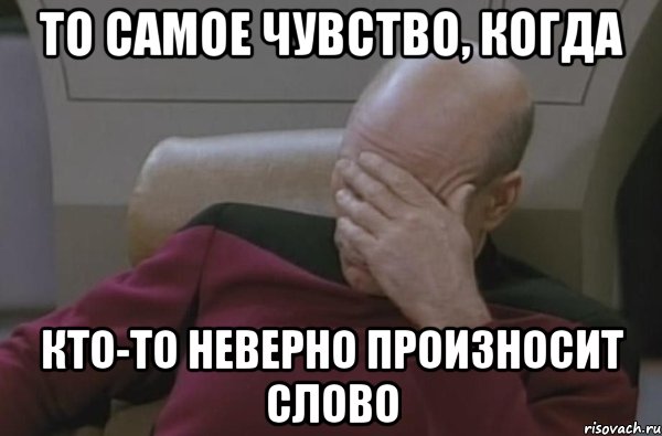 То самое чувство, когда кто-то неверно произносит слово