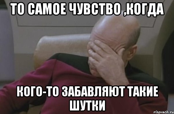 То самое чувство ,когда кого-то забавляют такие шутки