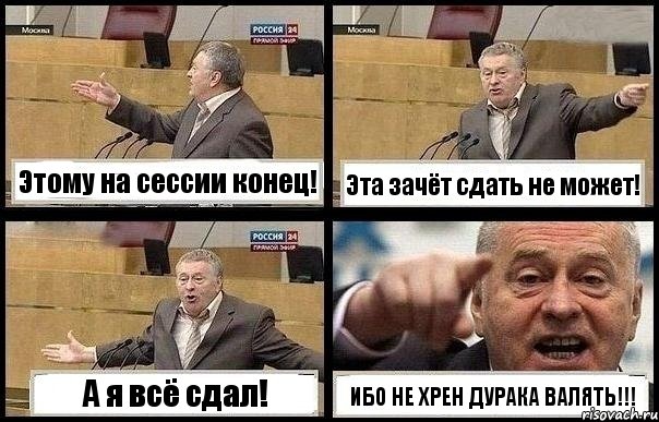 Этому на сессии конец! Эта зачёт сдать не может! А я всё сдал! ИБО НЕ ХРЕН ДУРАКА ВАЛЯТЬ!!!