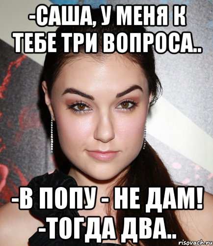 -Саша, у меня к тебе три вопроса.. -В попу - не дам! -Тогда два.., Мем  Саша Грей улыбается