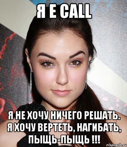 Я E Call Я не хочу ничего решать. Я хочу ВЕРТЕТЬ, НАГИБАТЬ, ПЫЩЬ-ПЫЩЬ !!!, Мем  Саша Грей улыбается