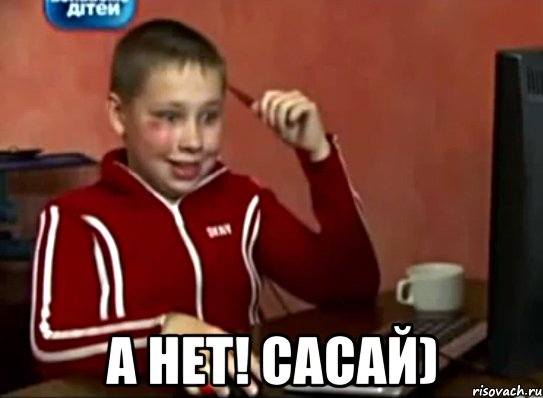  а нет! сасай)