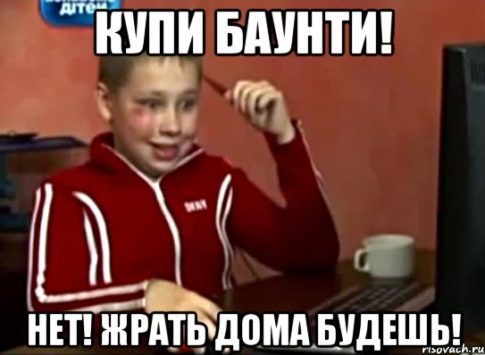 КУПИ БАУНТИ! НЕТ! ЖРАТЬ ДОМА БУДЕШЬ!