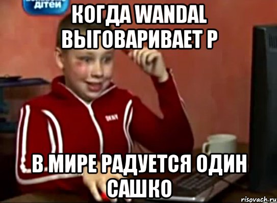 когда wandal выговаривает р в мире радуется один Сашко