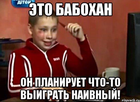 Это бабохан Он планирует что-то выиграть Наивный!