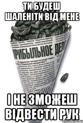 ти будеш шаленіти від мене і не зможеш відвести рук