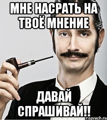 Мне насрать на твоё мнение давай спрашивай!!